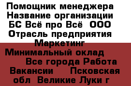 Помощник менеджера › Название организации ­ БС Всё про Всё, ООО › Отрасль предприятия ­ Маркетинг › Минимальный оклад ­ 25 000 - Все города Работа » Вакансии   . Псковская обл.,Великие Луки г.